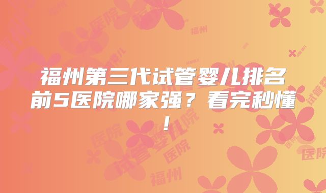 福州第三代试管婴儿排名前5医院哪家强？看完秒懂！
