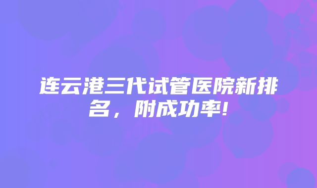 连云港三代试管医院新排名,附成功率!
