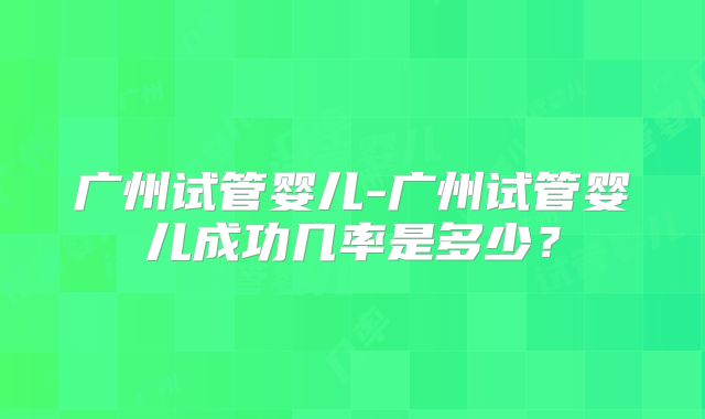 广州试管婴儿-广州试管婴儿成功几率是多少？