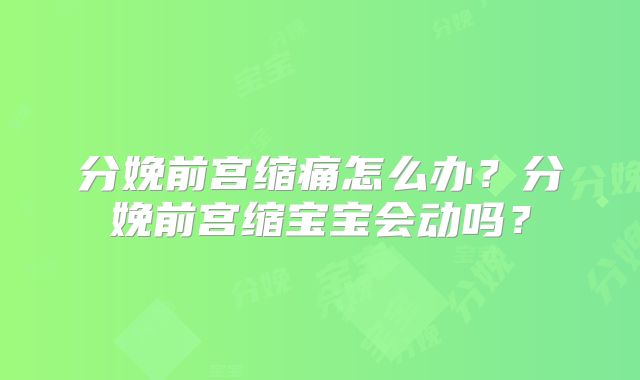 分娩前宫缩痛怎么办?分娩前宫缩宝宝会动吗?