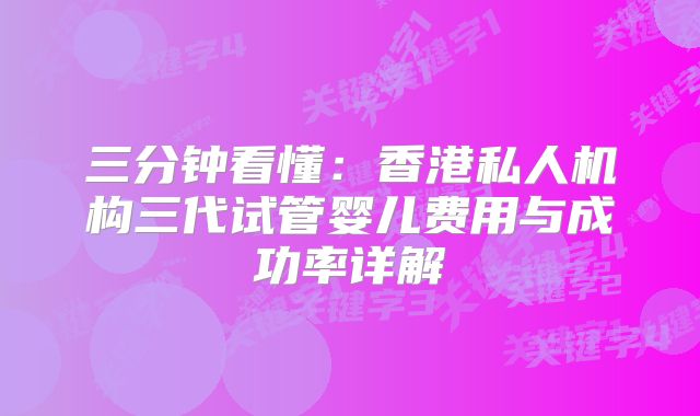 三分钟看懂:香港私人机构三代试管婴儿费用与成功率详解