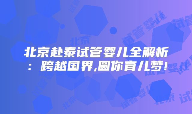 北京赴泰试管婴儿全解析：跨越国界,圆你育儿梦!