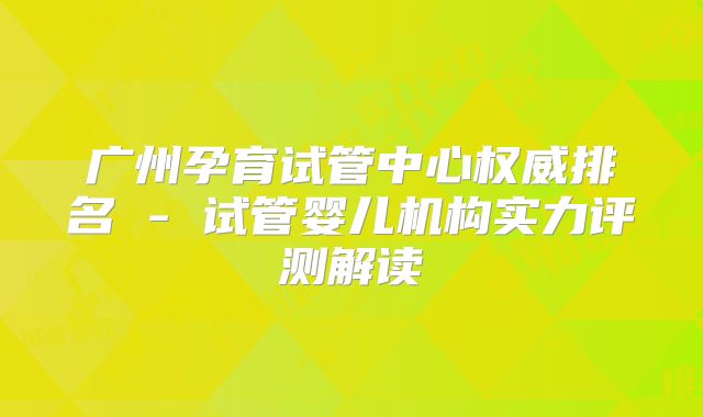 广州孕育试管中心权威排名 - 试管婴儿机构实力评测解读