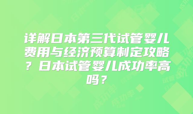 详解日本第三代试管婴儿费用与经济预算制定攻略？日本试管婴儿成功率高吗？