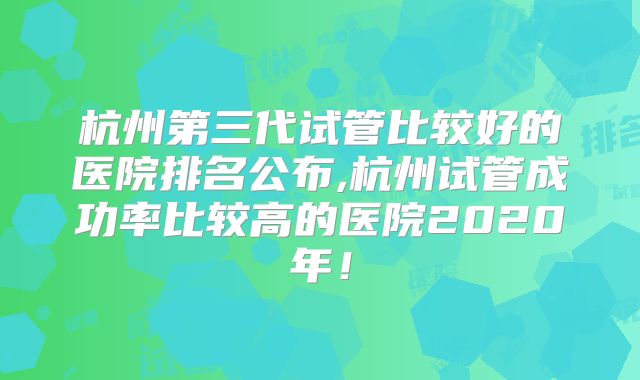 杭州第三代试管比较好的医院排名公布,杭州试管成功率比较高的医院2020年！