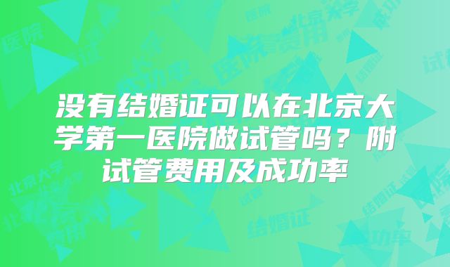没有结婚证可以在北京大学第一医院做试管吗？附试管费用及成功率