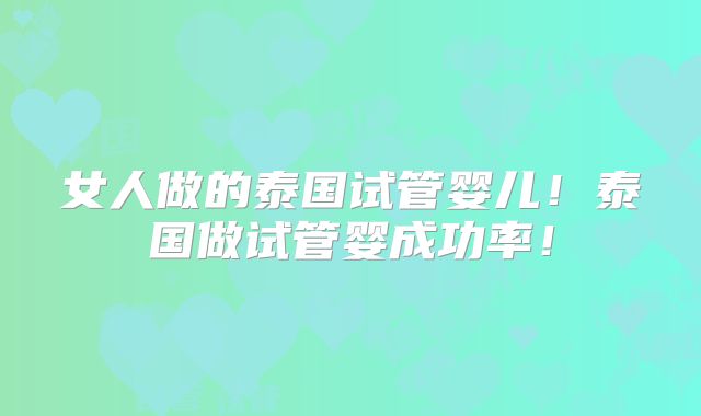 女人做的泰国试管婴儿!泰国做试管婴成功率!