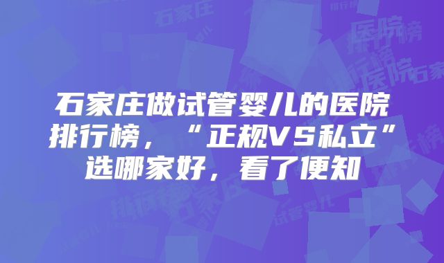 石家庄做试管婴儿的医院排行榜,“正规VS私立”选哪家好,看了便知