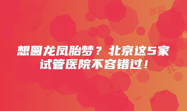 想圆龙凤胎梦？北京这5家试管医院不容错过！