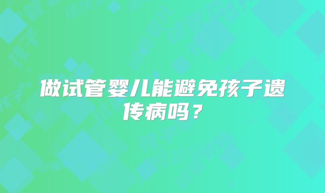 做试管婴儿能避免孩子遗传病吗?