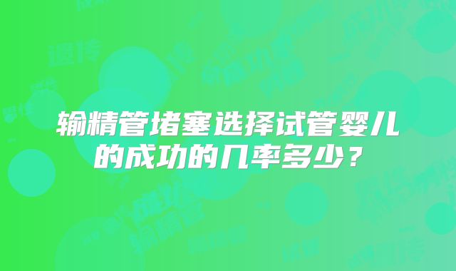 输精管堵塞选择试管婴儿的成功的几率多少？
