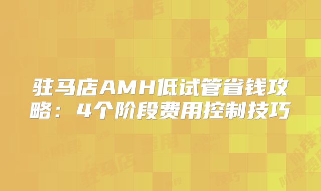 驻马店AMH低试管省钱攻略:4个阶段费用控制技巧