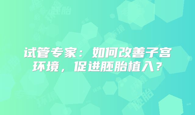 试管专家:如何改善子宫环境,促进胚胎植入?