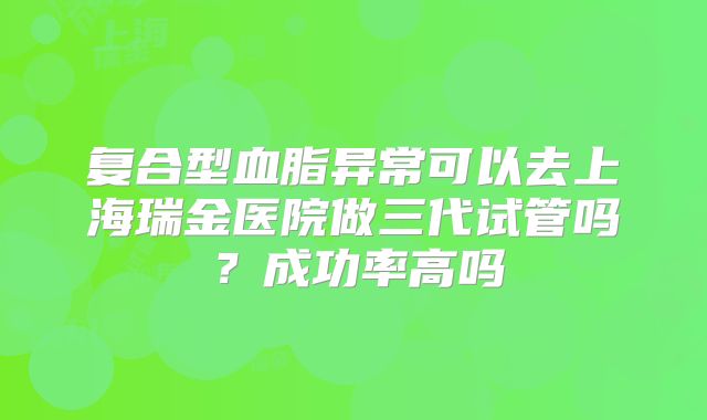 复合型血脂异常可以去上海瑞金医院做三代试管吗？成功率高吗
