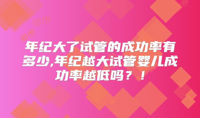 年纪大了试管的成功率有多少,年纪越大试管婴儿成功率越低吗？！