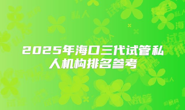 2025年海口三代试管私人机构排名参考