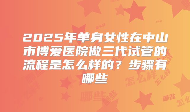 2025年单身女性在中山市博爱医院做三代试管的流程是怎么样的？步骤有哪些