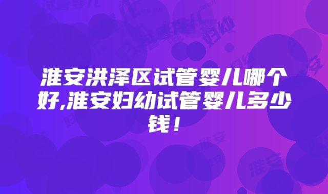 淮安洪泽区试管婴儿哪个好,淮安妇幼试管婴儿多少钱!