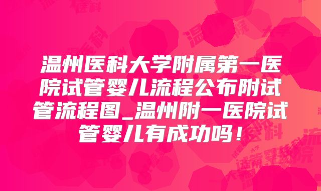 温州医科大学附属第一医院试管婴儿流程公布附试管流程图_温州附一医院试管婴儿有成功吗！