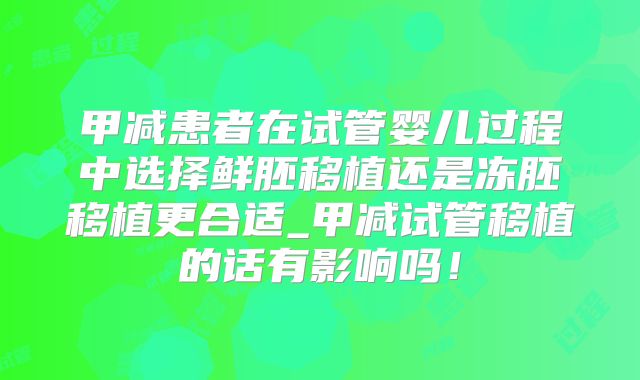 甲减患者在试管婴儿过程中选择鲜胚移植还是冻胚移植更合适_甲减试管移植的话有影响吗！