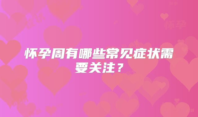 怀孕周有哪些常见症状需要关注?