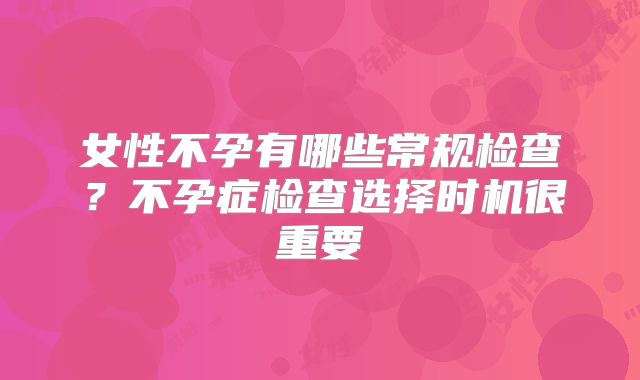 女性不孕有哪些常规检查？不孕症检查选择时机很重要