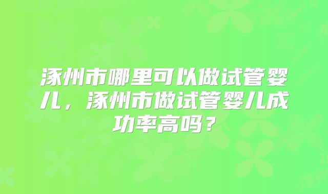 涿州市哪里可以做试管婴儿,涿州市做试管婴儿成功率高吗?