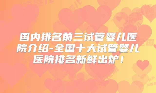 国内排名前三试管婴儿医院介绍-全国十大试管婴儿医院排名新鲜出炉！