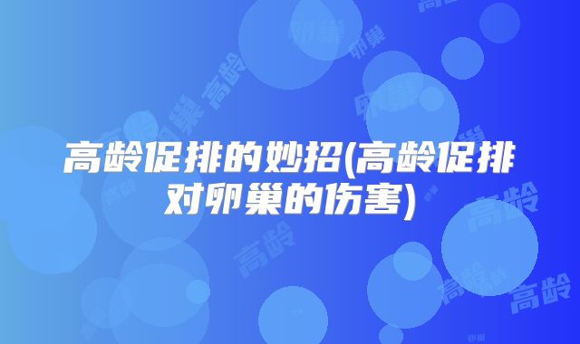 高龄促排的妙招(高龄促排对卵巢的伤害)