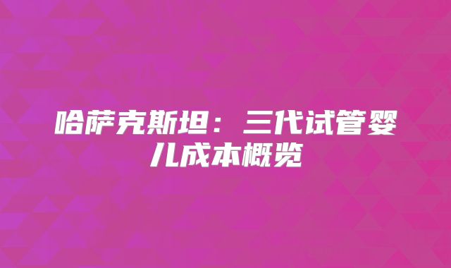 哈萨克斯坦：三代试管婴儿成本概览