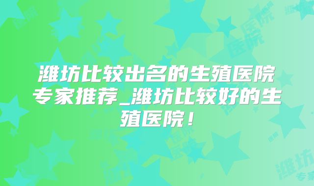 潍坊比较出名的生殖医院专家推荐_潍坊比较好的生殖医院!