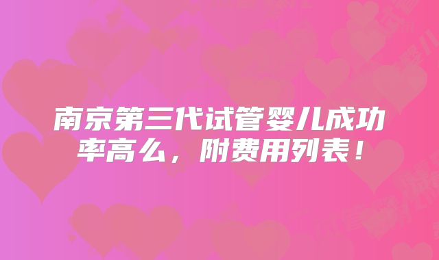 南京第三代试管婴儿成功率高么，附费用列表！