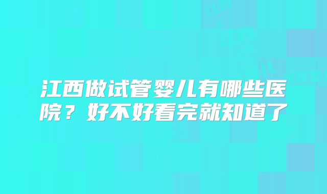 江西做试管婴儿有哪些医院？好不好看完就知道了