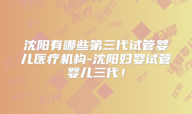 沈阳有哪些第三代试管婴儿医疗机构-沈阳妇婴试管婴儿三代！