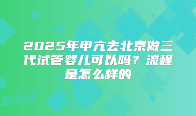 2025年甲亢去北京做三代试管婴儿可以吗？流程是怎么样的