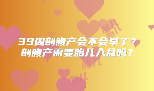 39周剖腹产会不会早了？剖腹产需要胎儿入盆吗？