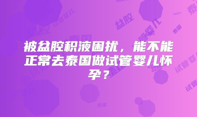 被盆腔积液困扰,能不能正常去泰国做试管婴儿怀孕?