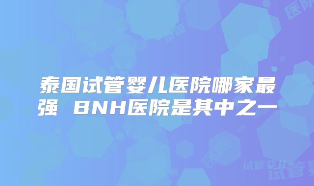 泰国试管婴儿医院哪家最强 BNH医院是其中之一