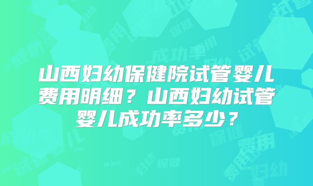 山西妇幼保健院试管婴儿费用明细?山西妇幼试管婴儿成功率多少?