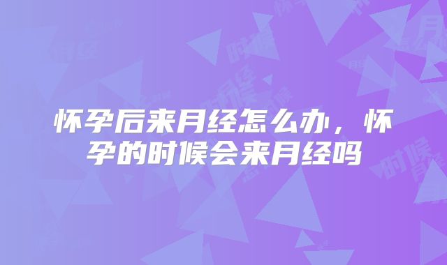 怀孕后来月经怎么办，怀孕的时候会来月经吗
