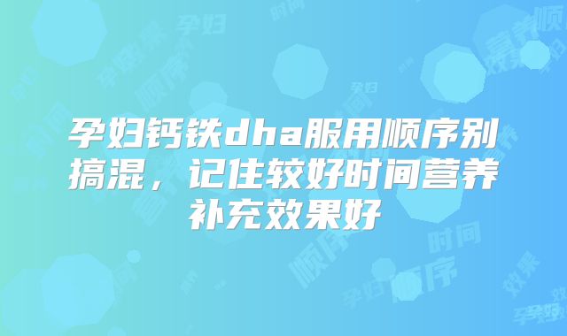 孕妇钙铁dha服用顺序别搞混,记住较好时间营养补充效果好