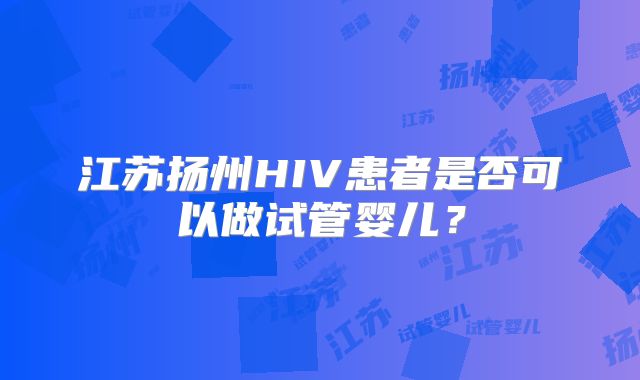江苏扬州HIV患者是否可以做试管婴儿？