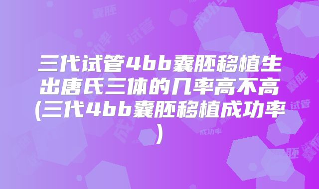 三代试管4bb囊胚移植生出唐氏三体的几率高不高(三代4bb囊胚移植成功率)