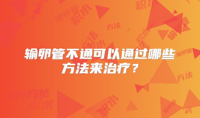 输卵管不通可以通过哪些方法来治疗？