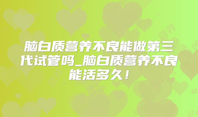 脑白质营养不良能做第三代试管吗_脑白质营养不良能活多久!
