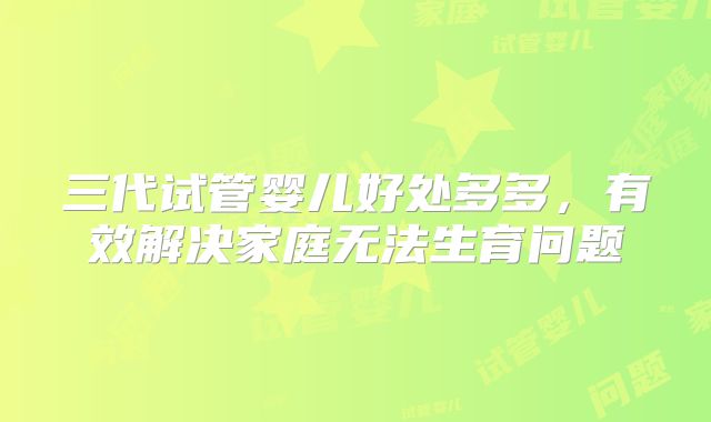 三代试管婴儿好处多多,有效解决家庭无法生育问题