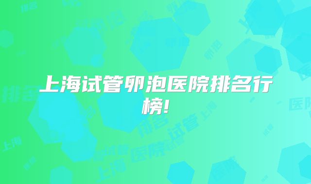 上海试管卵泡医院排名行榜!