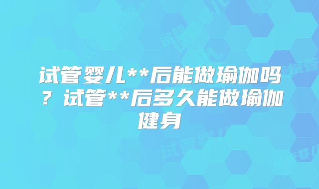 试管婴儿**后能做瑜伽吗？试管**后多久能做瑜伽健身
