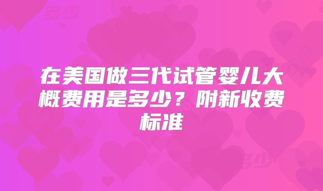 在美国做三代试管婴儿大概费用是多少？附新收费标准