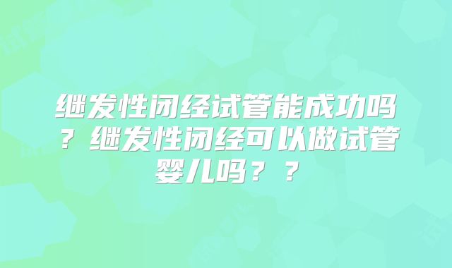 继发性闭经试管能成功吗？继发性闭经可以做试管婴儿吗？？